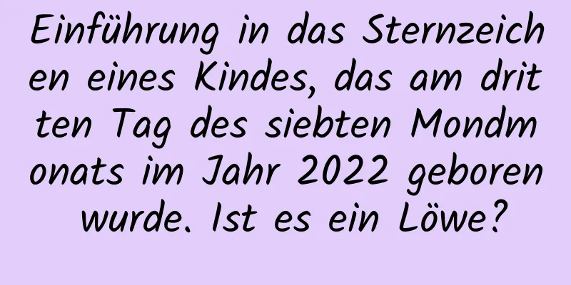 Einführung in das Sternzeichen eines Kindes, das am dritten Tag des siebten Mondmonats im Jahr 2022 geboren wurde. Ist es ein Löwe?