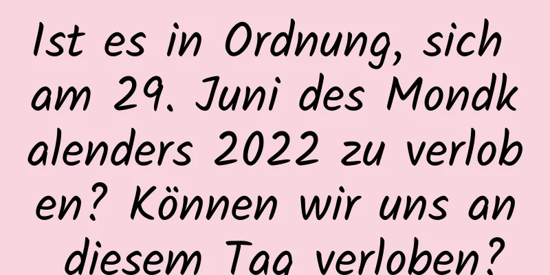 Ist es in Ordnung, sich am 29. Juni des Mondkalenders 2022 zu verloben? Können wir uns an diesem Tag verloben?