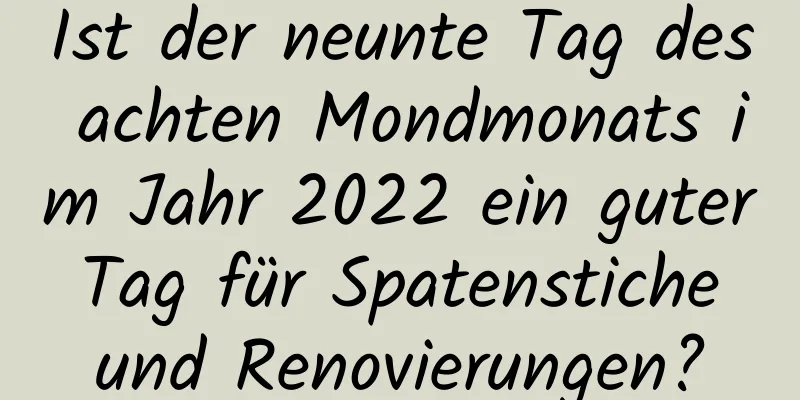 Ist der neunte Tag des achten Mondmonats im Jahr 2022 ein guter Tag für Spatenstiche und Renovierungen?