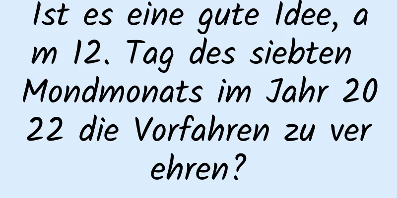 Ist es eine gute Idee, am 12. Tag des siebten Mondmonats im Jahr 2022 die Vorfahren zu verehren?