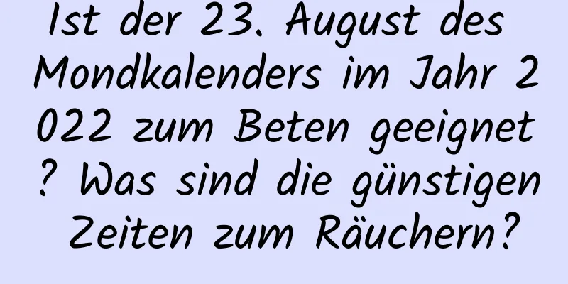 Ist der 23. August des Mondkalenders im Jahr 2022 zum Beten geeignet? Was sind die günstigen Zeiten zum Räuchern?