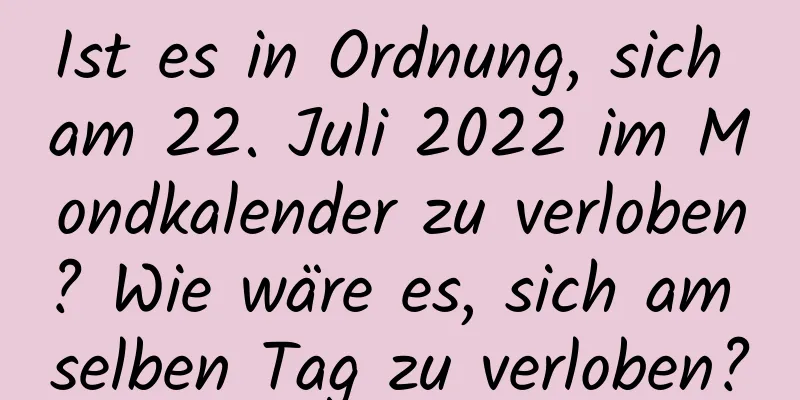 Ist es in Ordnung, sich am 22. Juli 2022 im Mondkalender zu verloben? Wie wäre es, sich am selben Tag zu verloben?