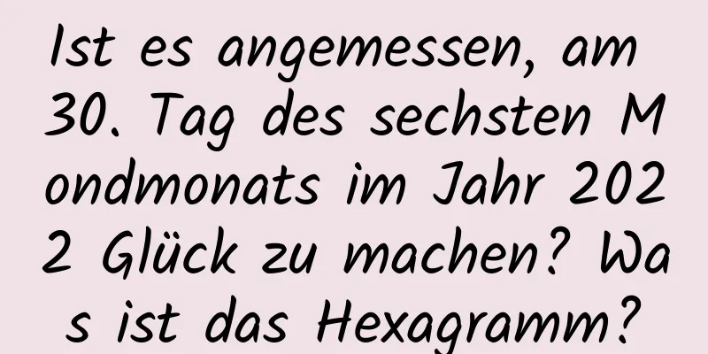 Ist es angemessen, am 30. Tag des sechsten Mondmonats im Jahr 2022 Glück zu machen? Was ist das Hexagramm?