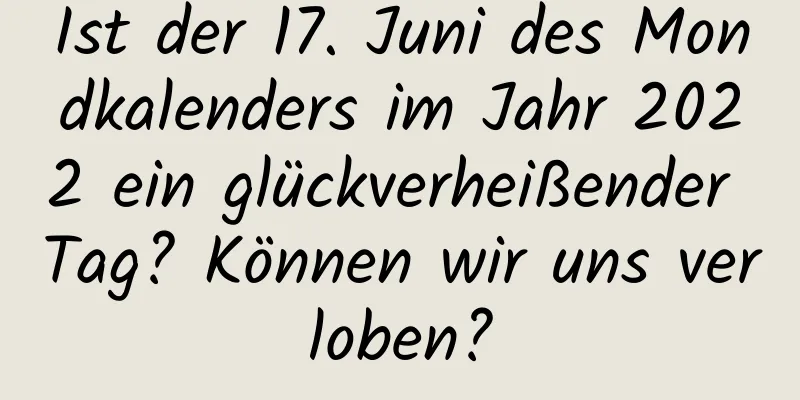 Ist der 17. Juni des Mondkalenders im Jahr 2022 ein glückverheißender Tag? Können wir uns verloben?