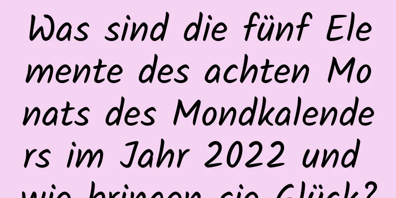 Was sind die fünf Elemente des achten Monats des Mondkalenders im Jahr 2022 und wie bringen sie Glück?