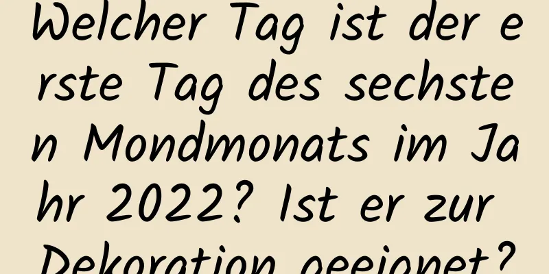 Welcher Tag ist der erste Tag des sechsten Mondmonats im Jahr 2022? Ist er zur Dekoration geeignet?