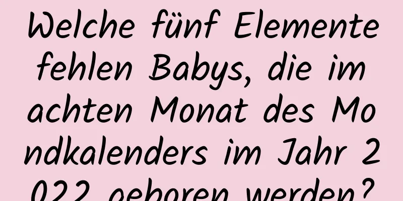 Welche fünf Elemente fehlen Babys, die im achten Monat des Mondkalenders im Jahr 2022 geboren werden?