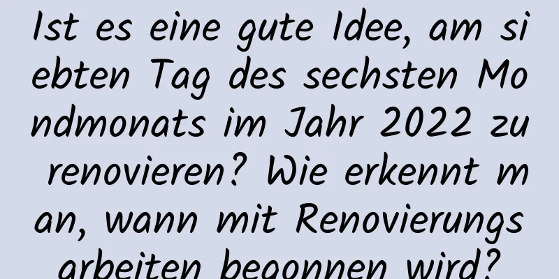 Ist es eine gute Idee, am siebten Tag des sechsten Mondmonats im Jahr 2022 zu renovieren? Wie erkennt man, wann mit Renovierungsarbeiten begonnen wird?