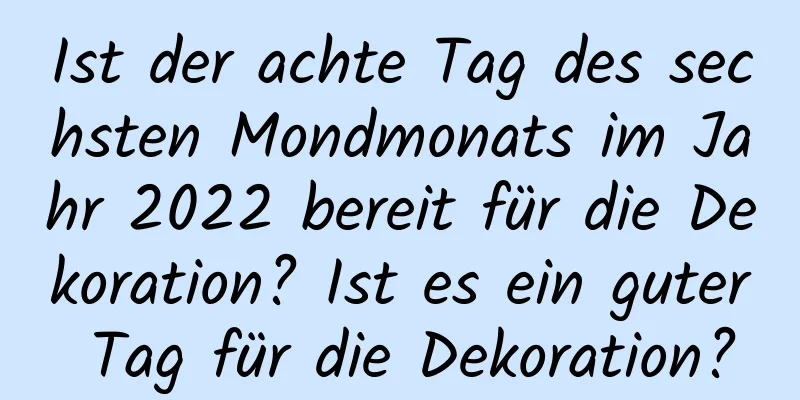 Ist der achte Tag des sechsten Mondmonats im Jahr 2022 bereit für die Dekoration? Ist es ein guter Tag für die Dekoration?