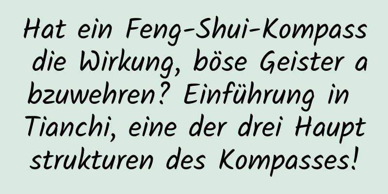 Hat ein Feng-Shui-Kompass die Wirkung, böse Geister abzuwehren? Einführung in Tianchi, eine der drei Hauptstrukturen des Kompasses!