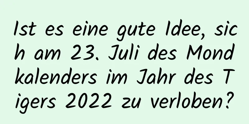 Ist es eine gute Idee, sich am 23. Juli des Mondkalenders im Jahr des Tigers 2022 zu verloben?