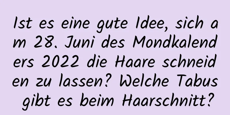 Ist es eine gute Idee, sich am 28. Juni des Mondkalenders 2022 die Haare schneiden zu lassen? Welche Tabus gibt es beim Haarschnitt?