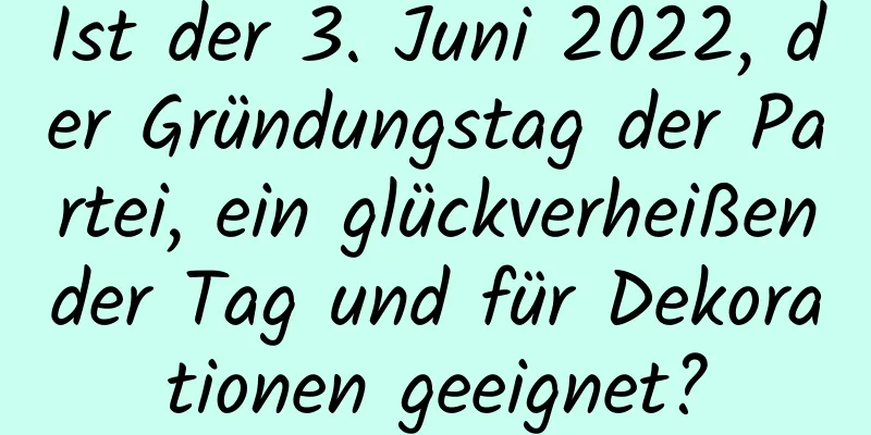 Ist der 3. Juni 2022, der Gründungstag der Partei, ein glückverheißender Tag und für Dekorationen geeignet?