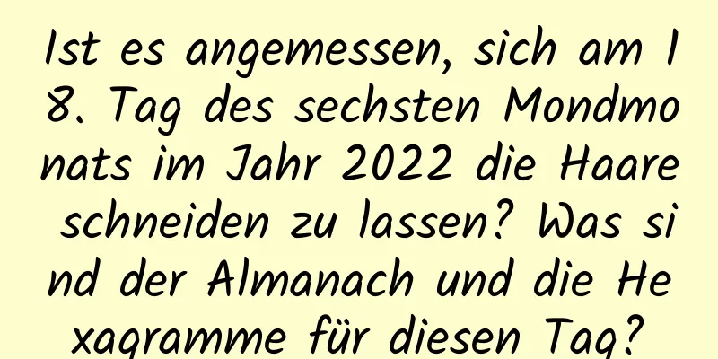 Ist es angemessen, sich am 18. Tag des sechsten Mondmonats im Jahr 2022 die Haare schneiden zu lassen? Was sind der Almanach und die Hexagramme für diesen Tag?