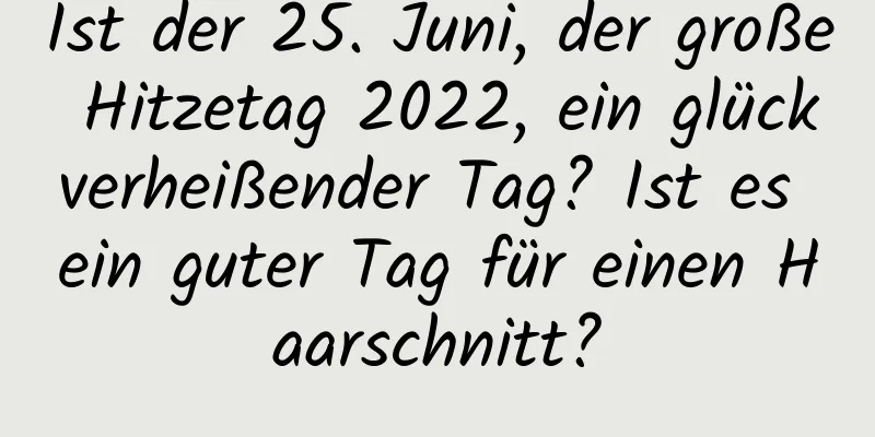 Ist der 25. Juni, der große Hitzetag 2022, ein glückverheißender Tag? Ist es ein guter Tag für einen Haarschnitt?