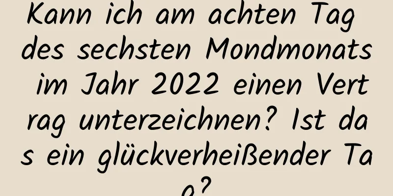 Kann ich am achten Tag des sechsten Mondmonats im Jahr 2022 einen Vertrag unterzeichnen? Ist das ein glückverheißender Tag?