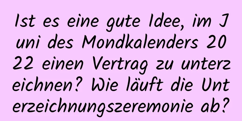 Ist es eine gute Idee, im Juni des Mondkalenders 2022 einen Vertrag zu unterzeichnen? Wie läuft die Unterzeichnungszeremonie ab?