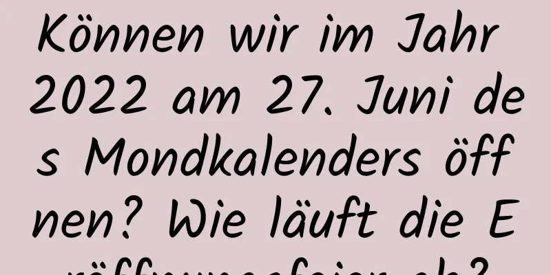 Können wir im Jahr 2022 am 27. Juni des Mondkalenders öffnen? Wie läuft die Eröffnungsfeier ab?