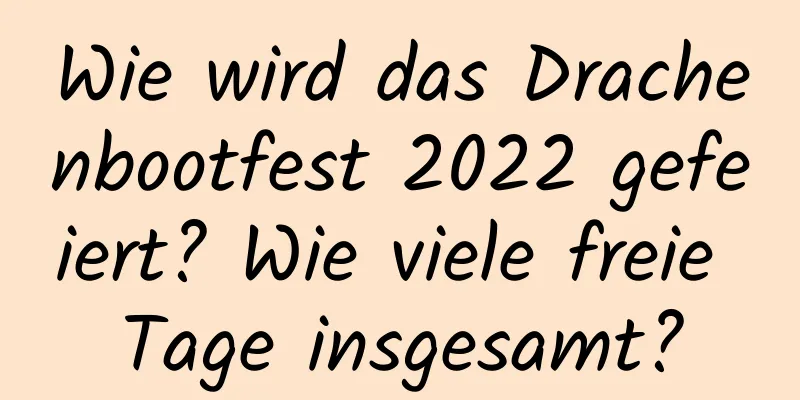 Wie wird das Drachenbootfest 2022 gefeiert? Wie viele freie Tage insgesamt?