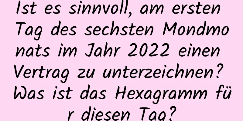 Ist es sinnvoll, am ersten Tag des sechsten Mondmonats im Jahr 2022 einen Vertrag zu unterzeichnen? Was ist das Hexagramm für diesen Tag?