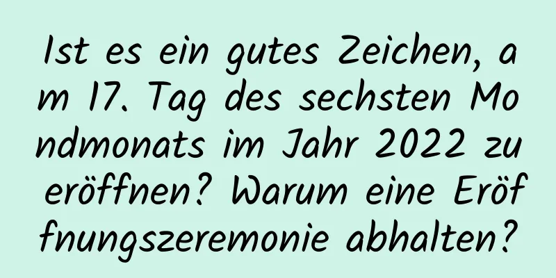 Ist es ein gutes Zeichen, am 17. Tag des sechsten Mondmonats im Jahr 2022 zu eröffnen? Warum eine Eröffnungszeremonie abhalten?