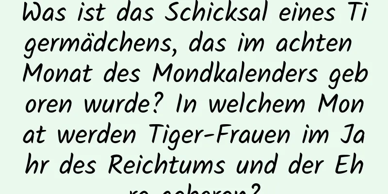 Was ist das Schicksal eines Tigermädchens, das im achten Monat des Mondkalenders geboren wurde? In welchem ​​Monat werden Tiger-Frauen im Jahr des Reichtums und der Ehre geboren?