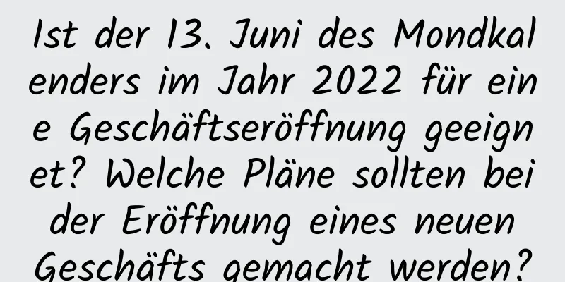 Ist der 13. Juni des Mondkalenders im Jahr 2022 für eine Geschäftseröffnung geeignet? Welche Pläne sollten bei der Eröffnung eines neuen Geschäfts gemacht werden?