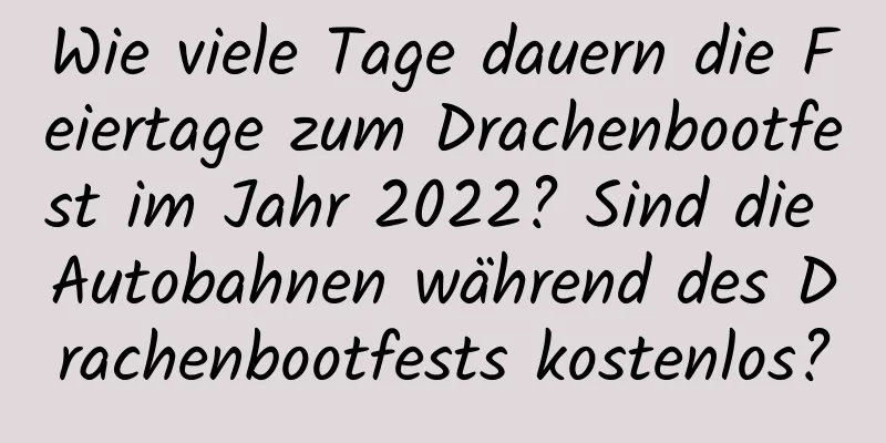 Wie viele Tage dauern die Feiertage zum Drachenbootfest im Jahr 2022? Sind die Autobahnen während des Drachenbootfests kostenlos?