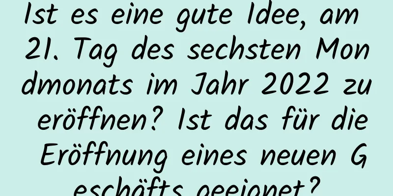 Ist es eine gute Idee, am 21. Tag des sechsten Mondmonats im Jahr 2022 zu eröffnen? Ist das für die Eröffnung eines neuen Geschäfts geeignet?