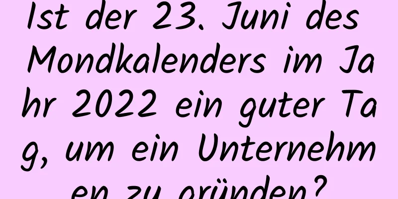 Ist der 23. Juni des Mondkalenders im Jahr 2022 ein guter Tag, um ein Unternehmen zu gründen?