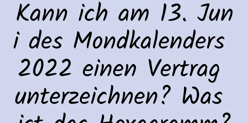 Kann ich am 13. Juni des Mondkalenders 2022 einen Vertrag unterzeichnen? Was ist das Hexagramm?