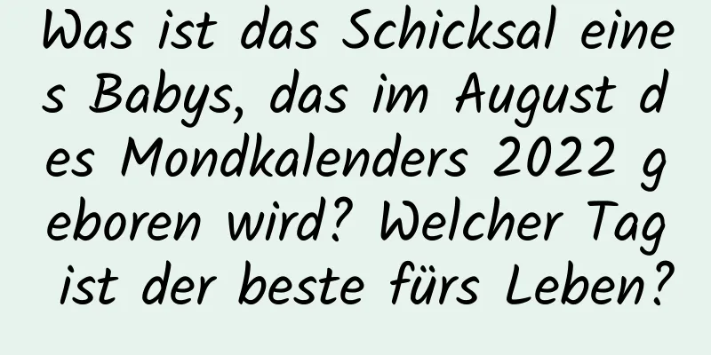 Was ist das Schicksal eines Babys, das im August des Mondkalenders 2022 geboren wird? Welcher Tag ist der beste fürs Leben?