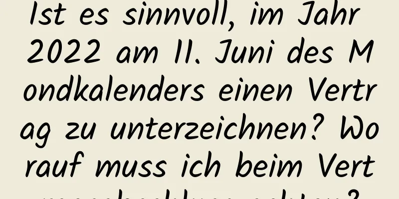 Ist es sinnvoll, im Jahr 2022 am 11. Juni des Mondkalenders einen Vertrag zu unterzeichnen? Worauf muss ich beim Vertragsabschluss achten?