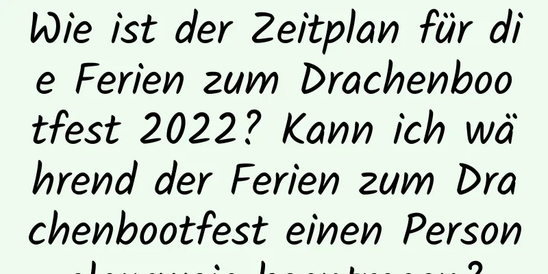 Wie ist der Zeitplan für die Ferien zum Drachenbootfest 2022? Kann ich während der Ferien zum Drachenbootfest einen Personalausweis beantragen?