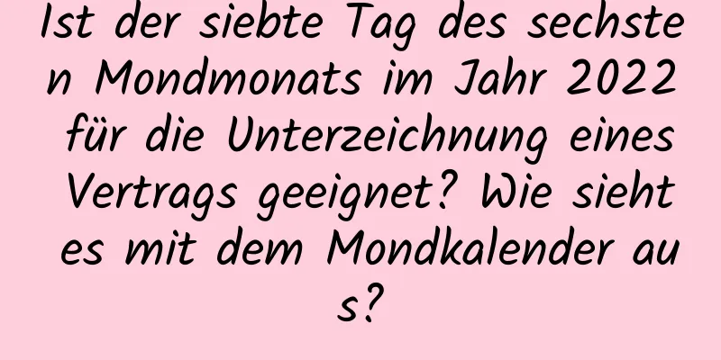 Ist der siebte Tag des sechsten Mondmonats im Jahr 2022 für die Unterzeichnung eines Vertrags geeignet? Wie sieht es mit dem Mondkalender aus?