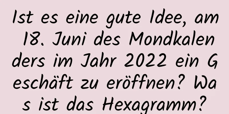 Ist es eine gute Idee, am 18. Juni des Mondkalenders im Jahr 2022 ein Geschäft zu eröffnen? Was ist das Hexagramm?