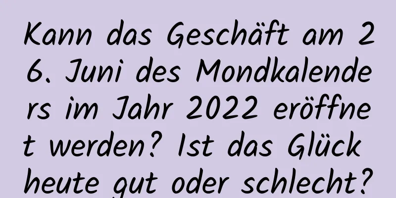 Kann das Geschäft am 26. Juni des Mondkalenders im Jahr 2022 eröffnet werden? Ist das Glück heute gut oder schlecht?