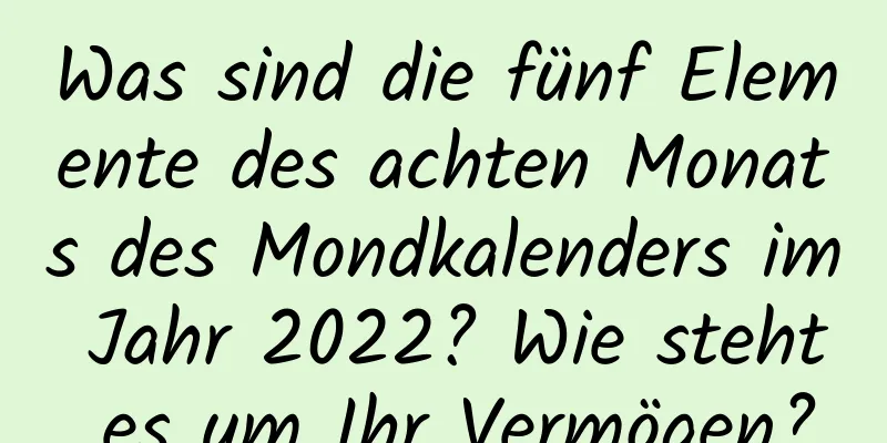 Was sind die fünf Elemente des achten Monats des Mondkalenders im Jahr 2022? Wie steht es um Ihr Vermögen?