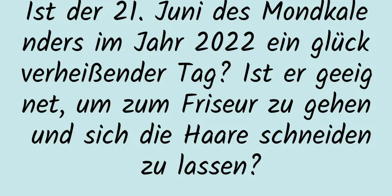 Ist der 21. Juni des Mondkalenders im Jahr 2022 ein glückverheißender Tag? Ist er geeignet, um zum Friseur zu gehen und sich die Haare schneiden zu lassen?