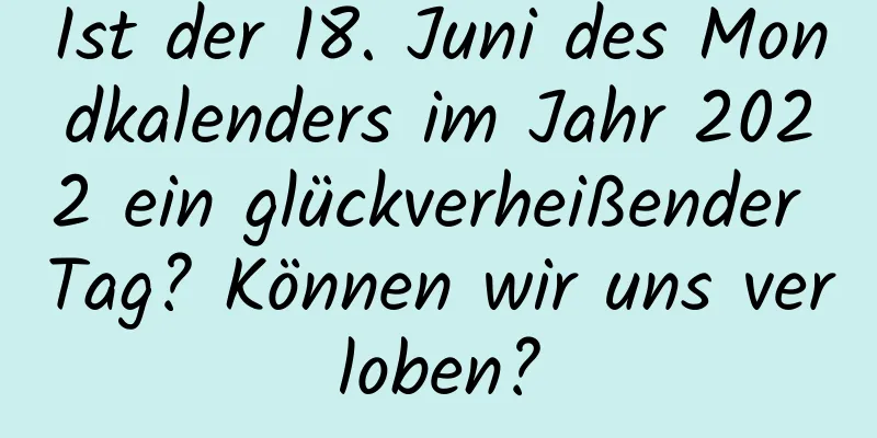 Ist der 18. Juni des Mondkalenders im Jahr 2022 ein glückverheißender Tag? Können wir uns verloben?