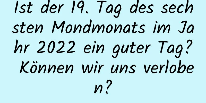 Ist der 19. Tag des sechsten Mondmonats im Jahr 2022 ein guter Tag? Können wir uns verloben?