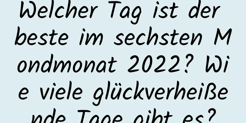 Welcher Tag ist der beste im sechsten Mondmonat 2022? Wie viele glückverheißende Tage gibt es?