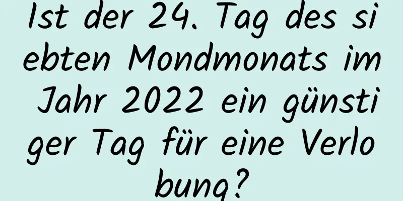 Ist der 24. Tag des siebten Mondmonats im Jahr 2022 ein günstiger Tag für eine Verlobung?