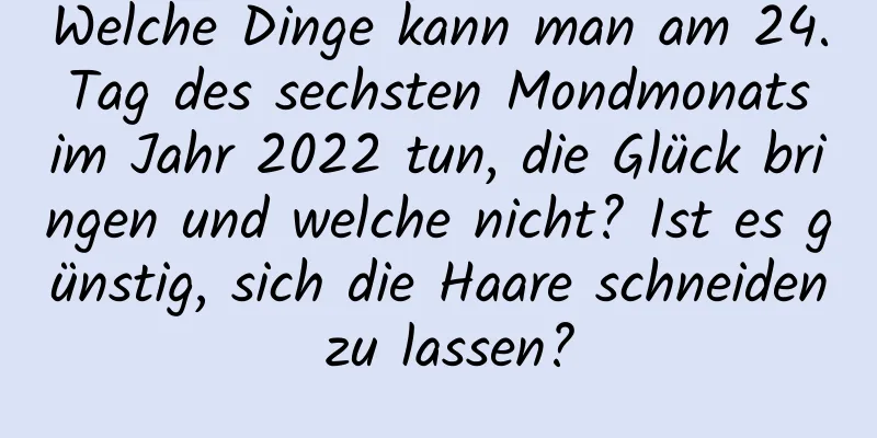 Welche Dinge kann man am 24. Tag des sechsten Mondmonats im Jahr 2022 tun, die Glück bringen und welche nicht? Ist es günstig, sich die Haare schneiden zu lassen?