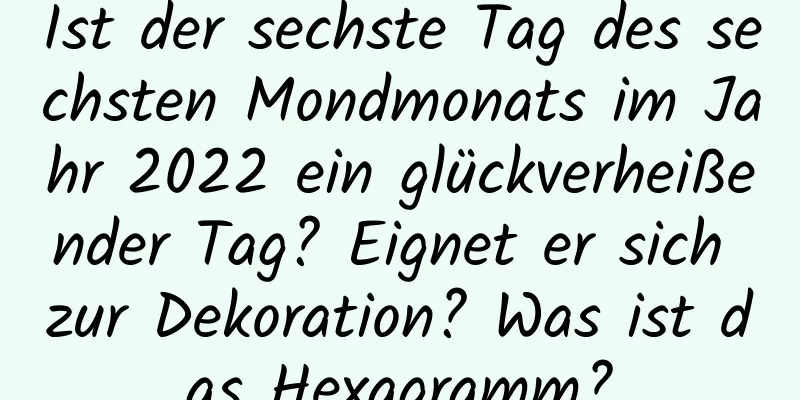 Ist der sechste Tag des sechsten Mondmonats im Jahr 2022 ein glückverheißender Tag? Eignet er sich zur Dekoration? Was ist das Hexagramm?