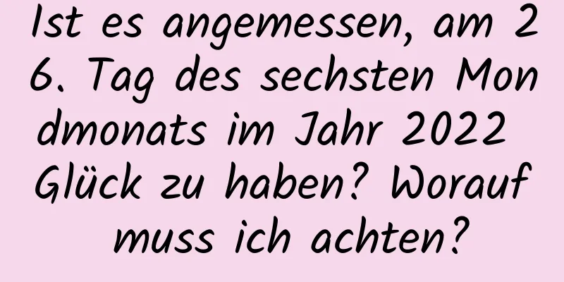 Ist es angemessen, am 26. Tag des sechsten Mondmonats im Jahr 2022 Glück zu haben? Worauf muss ich achten?