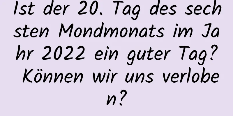 Ist der 20. Tag des sechsten Mondmonats im Jahr 2022 ein guter Tag? Können wir uns verloben?