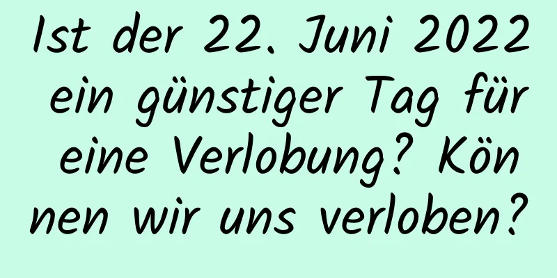 Ist der 22. Juni 2022 ein günstiger Tag für eine Verlobung? Können wir uns verloben?