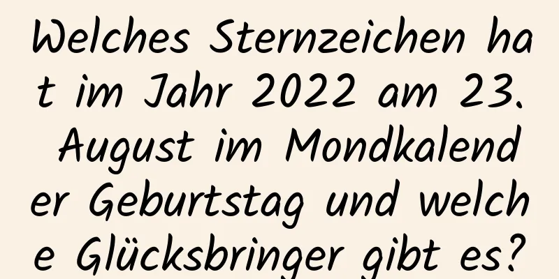 Welches Sternzeichen hat im Jahr 2022 am 23. August im Mondkalender Geburtstag und welche Glücksbringer gibt es?