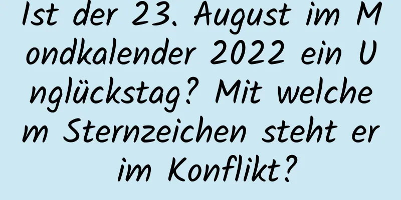 Ist der 23. August im Mondkalender 2022 ein Unglückstag? Mit welchem ​​Sternzeichen steht er im Konflikt?